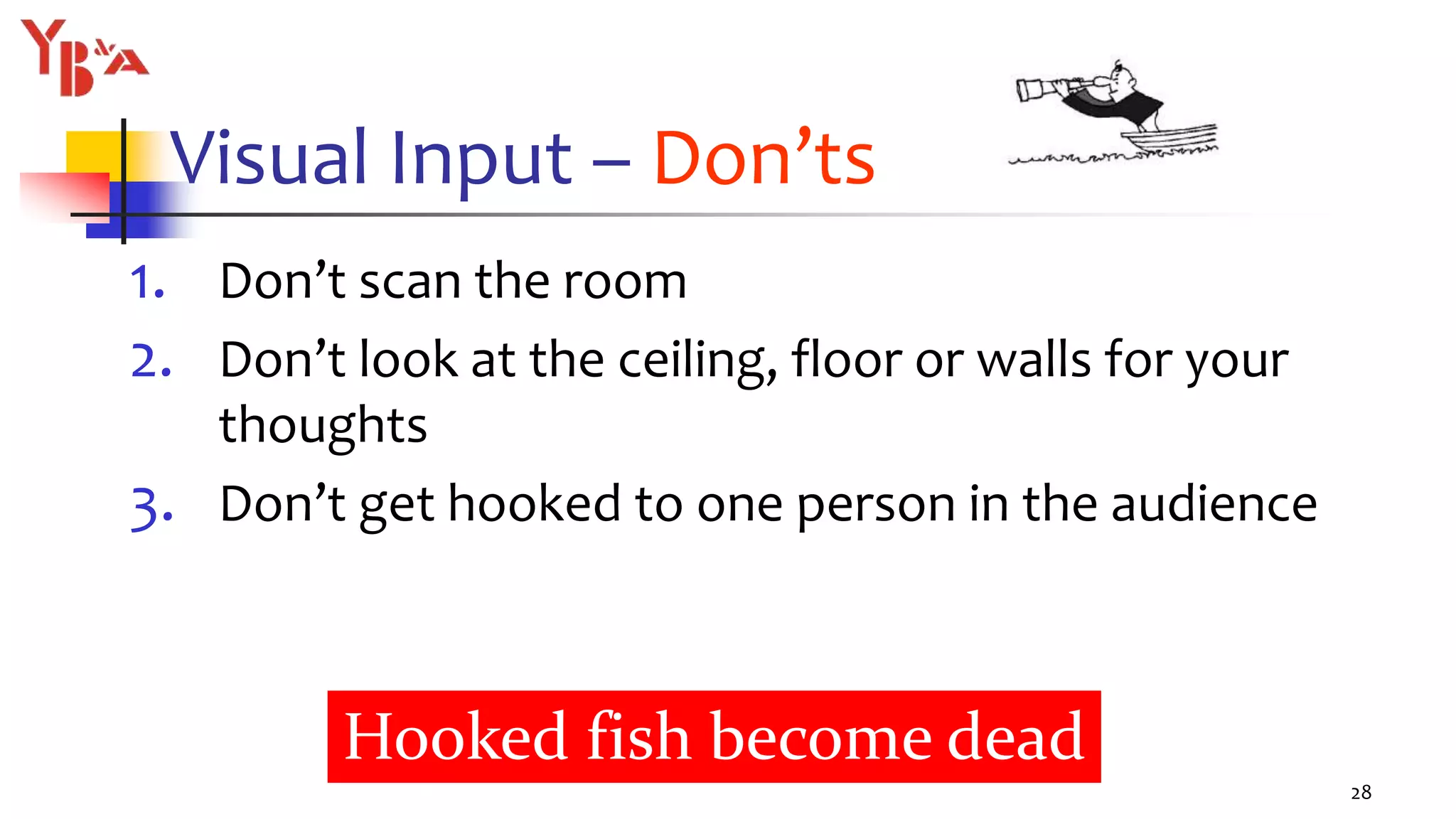 Visual Input – Don’ts
1. Don’t scan the room
2. Don’t look at the ceiling, floor or walls for your
thoughts
3. Don’t get hooked to one person in the audience
28
Hooked fish become dead
 