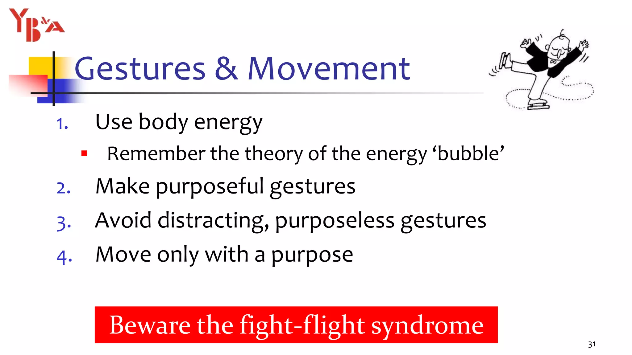 Gestures & Movement
1. Use body energy
 Remember the theory of the energy ‘bubble’
2. Make purposeful gestures
3. Avoid distracting, purposeless gestures
4. Move only with a purpose
31
Beware the fight-flight syndrome
 