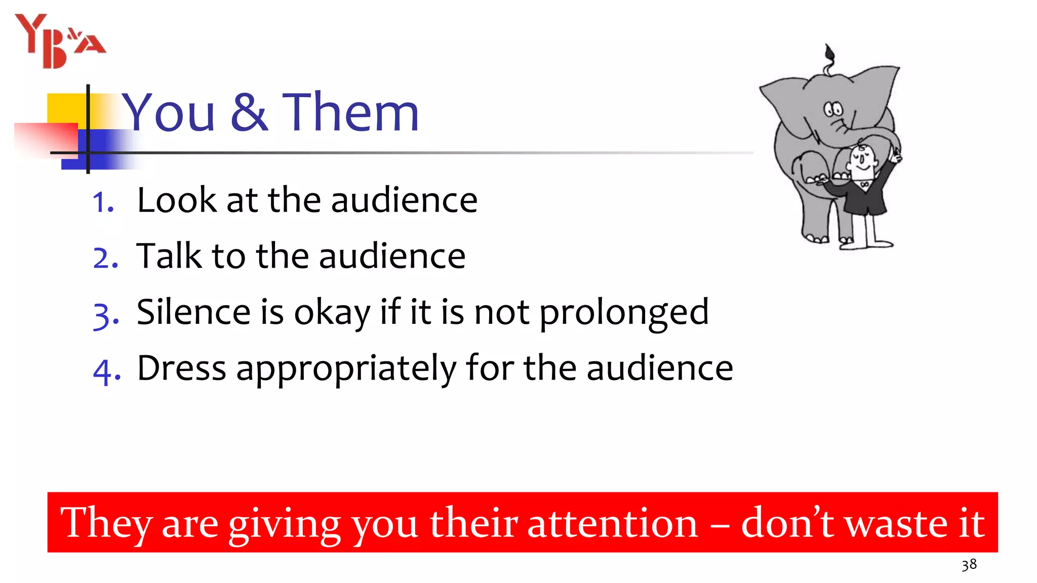 You & Them
1. Look at the audience
2. Talk to the audience
3. Silence is okay if it is not prolonged
4. Dress appropriately for the audience
38
They are giving you their attention – don’t waste it
 