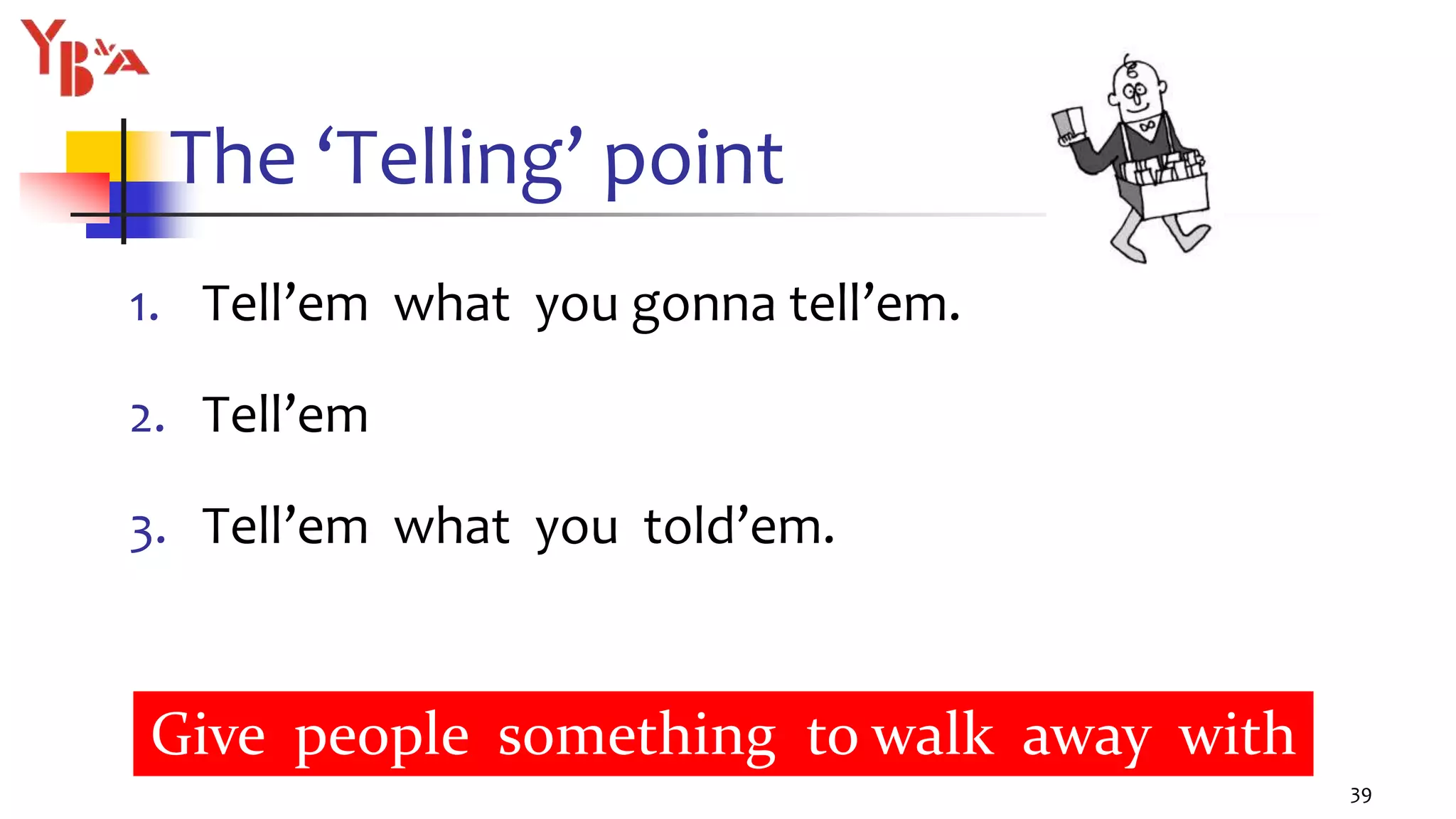 The ‘Telling’ point
1. Tell’em what you gonna tell’em.
2. Tell’em
3. Tell’em what you told’em.
39
Give people something to walk away with
 