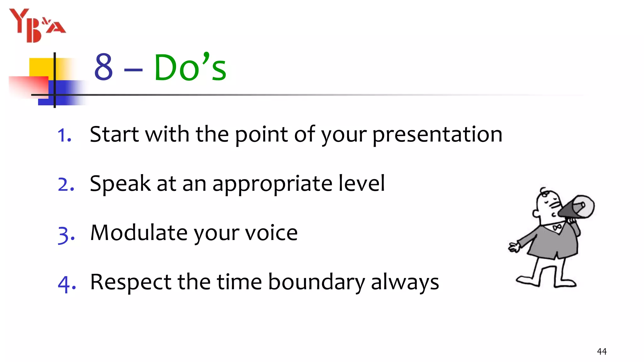 8 – Do’s
1. Start with the point of your presentation
2. Speak at an appropriate level
3. Modulate your voice
4. Respect the time boundary always
44
 