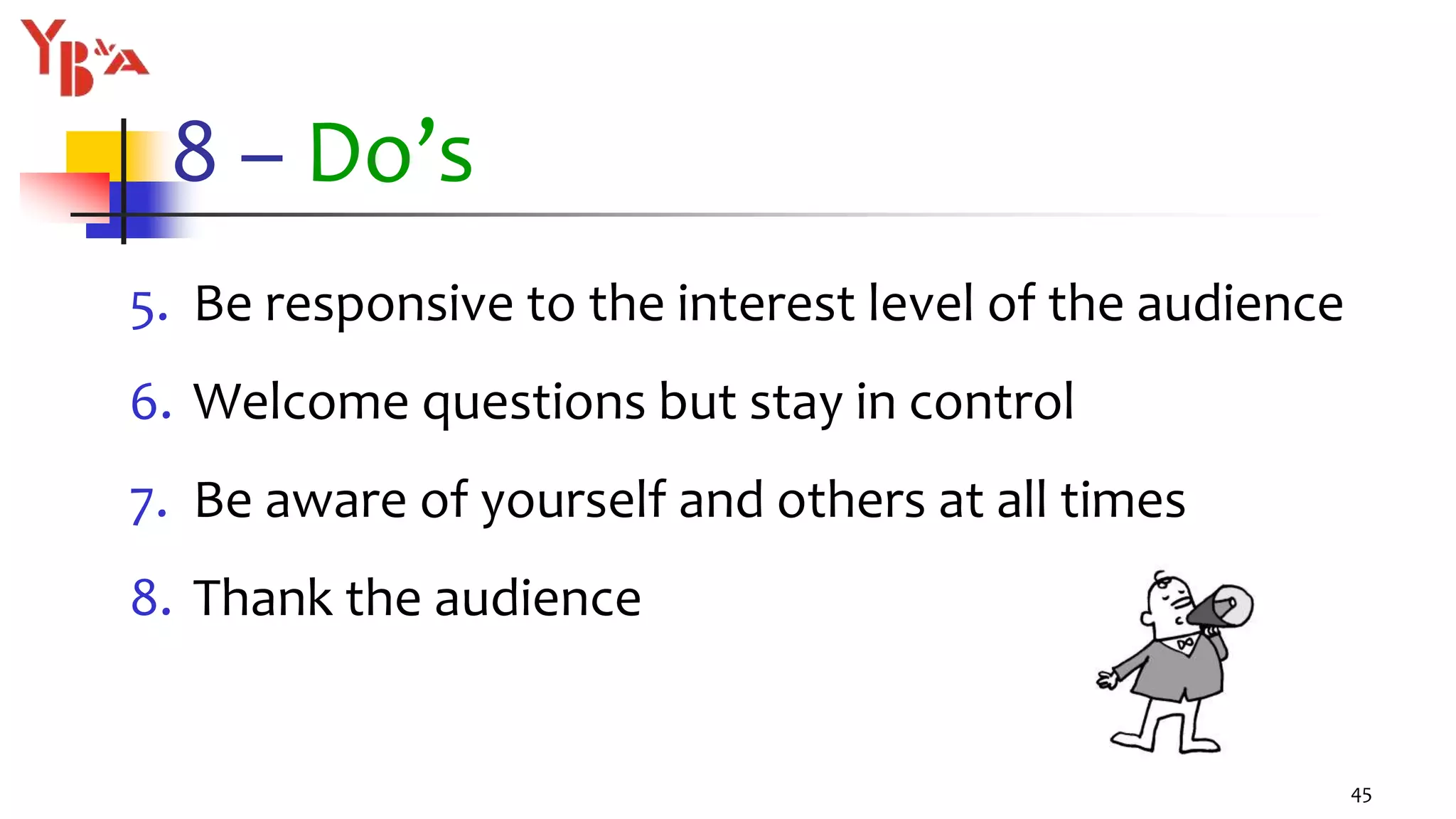 8 – Do’s
5. Be responsive to the interest level of the audience
6. Welcome questions but stay in control
7. Be aware of yourself and others at all times
8. Thank the audience
45
 