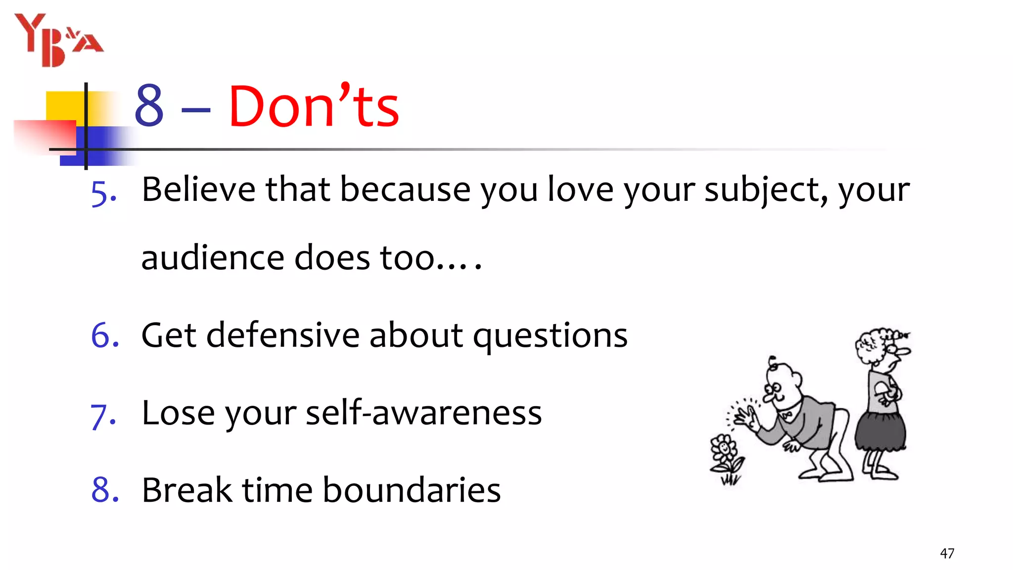 8 – Don’ts
5. Believe that because you love your subject, your
audience does too….
6. Get defensive about questions
7. Lose your self-awareness
8. Break time boundaries
47
 