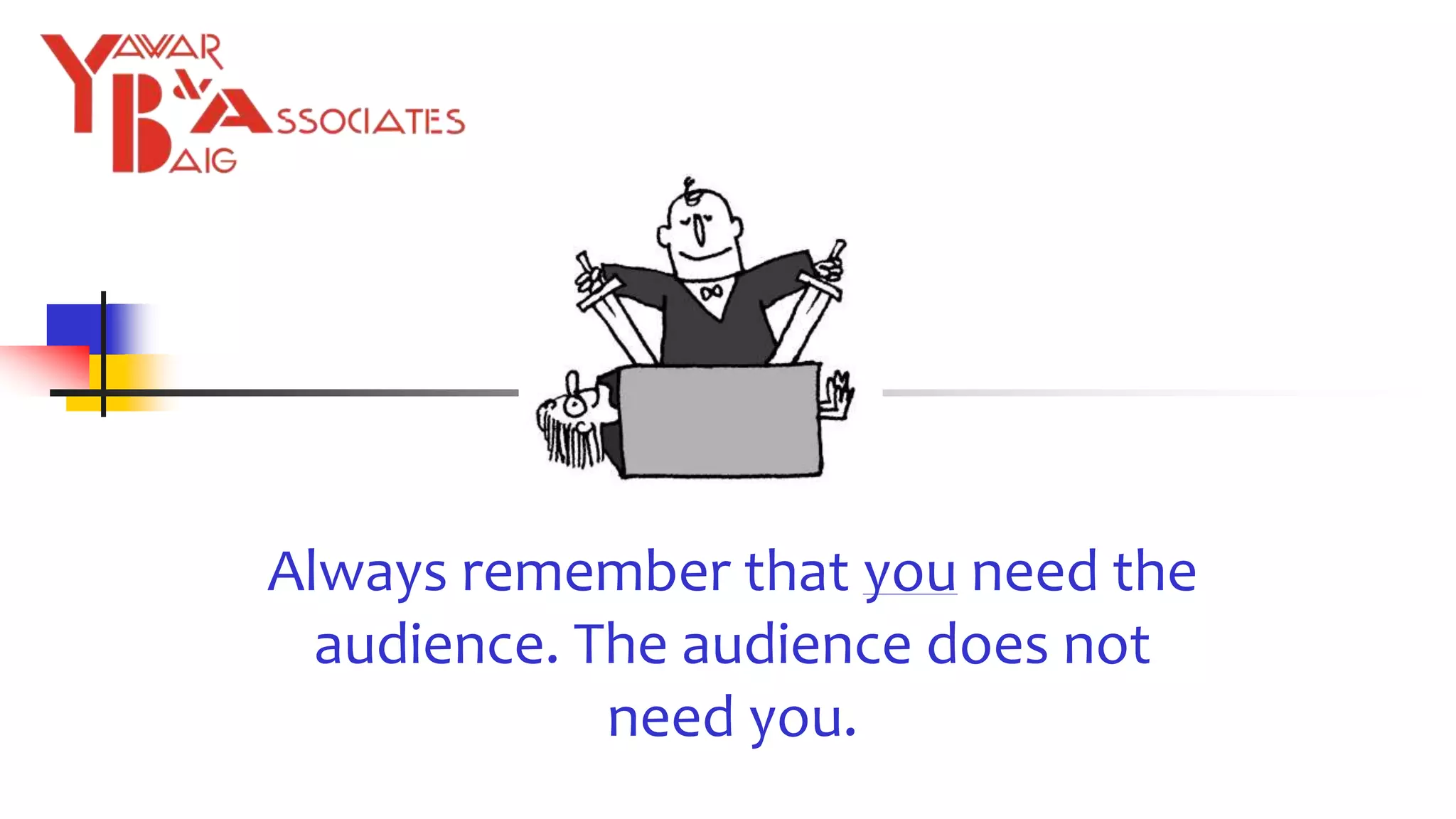Always remember that you need the
audience. The audience does not
need you.
 