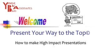 Present Your Way to the Top©
How to make High Impact Presentations
 