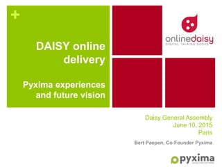 +
Daisy General Assembly
June 10, 2015
Paris
Bert Paepen, Co-Founder Pyxima
DAISY online
delivery
Pyxima experiences
and future vision
 