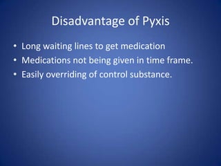 Disadvantage of PyxisLong waiting lines to get medicationMedications not being given in time frame.Easily overriding of control substance.