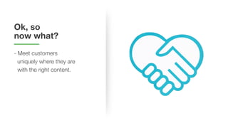 Ok, so
now what?
- Meet customers
uniquely where they are
with the right content.
 