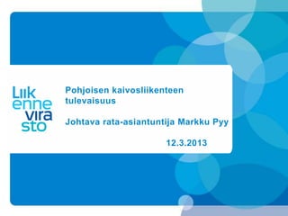 Pohjoisen kaivosliikenteen
tulevaisuus

Johtava rata-asiantuntija Markku Pyy

                      12.3.2013
 