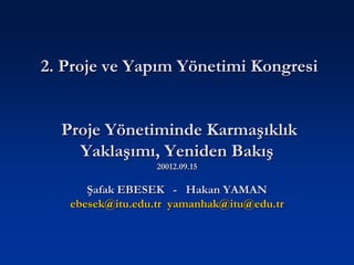 2. Proje ve Yapım Yönetimi Kongresi


  Proje Yönetiminde Karmaşıklık
    Yaklaşımı, Yeniden Bakış
                 20012.09.15

      Şafak EBESEK - Hakan YAMAN
   ebesek@itu.edu.tr yamanhak@itu@edu.tr
 