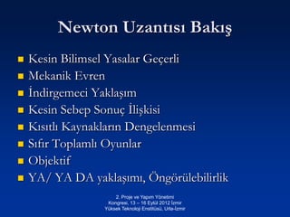 Newton Uzantısı Bakış
   Kesin Bilimsel Yasalar Geçerli
   Mekanik Evren
   İndirgemeci Yaklaşım
   Kesin Sebep Sonuç İlişkisi
   Kısıtlı Kaynakların Dengelenmesi
   Sıfır Toplamlı Oyunlar
   Objektif
   YA/ YA DA yaklaşımı, Öngörülebilirlik
                      2. Proje ve Yapım Yönetimi
                   Kongresi, 13 – 16 Eylül 2012 İzmir
                  Yüksek Teknoloji Enstitüsü, Urla-İzmir
 