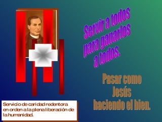 Servir a todos para ganarlos a todos. Pasar como Jesús haciendo el bien. 