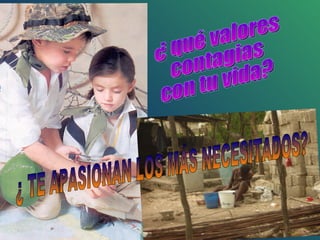 ¿ qué valores contagias con tu vida? ¿ TE APASIONAN LOS MÁS NECESITADOS? 