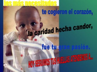 los más necesitados te cogieron el corazón, la caridad hecha candor, fue tu gran pasión. HOY SEGUIMOS TUS HUELLAS ATENDEMOS A... 