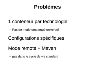 Problèmes

1 conteneur par technologie
–   Pas de mode embarqué universel

Configurations spécifiques

Mode remote + Maven
–   pas dans le cycle de vie standard
 