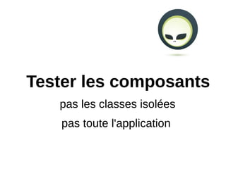 Tester les composants
   pas les classes isolées
    pas toute l'application
 