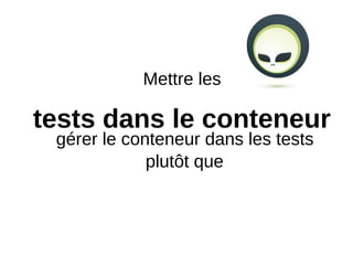 Mettre les

tests dans le conteneur
 gérer le conteneur dans les tests
             plutôt que
 