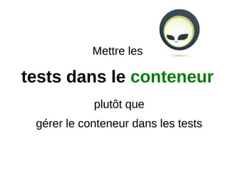 Mettre les

tests dans le conteneur
 gérer le conteneur dans les tests
             plutôt que
 gérer le conteneur dans les tests
 