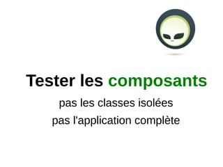 Tester les composants
    pas les classes isolées
   pas l'application complète
 