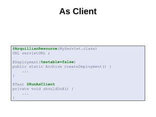 As Client



@ArquillianResource(MyServlet.class) 
URL servletURL ;

           (testable=false)
@Deployment
public static Archive createDeployment() {
    ... 
}

      @RunAsClient
@Test
private void shouldDoX() {
    ... 
}
 