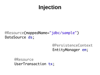 Injection



@Resource(mappedName="jdbc/sample")
DataSource ds;

                      @PersistenceContext
                      EntityManager em;

    @Resource
    UserTransaction tx;
 