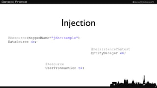 Injection
@Resource(mappedName="jdbc/sample")
DataSource ds;

                                        @PersistenceContext
                                        EntityManager em;


                  @Resource
                  UserTransaction tx;




                                                              10
 