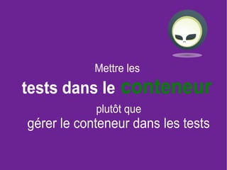 17
Mettre les
tests dans le conteneur
plutôt que
gérer le conteneur dans les tests
 