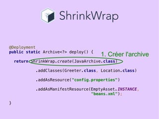22
@Deployment
public static Archive<?> deploy() {
return ShrinkWrap.create(JavaArchive.class)
.addClasses(Greeter.class, Location.class)
.addAsResource("config.properties")
.addAsManifestResource(EmptyAsset.INSTANCE,
"beans.xml");
}
1. Créer l'archive
 