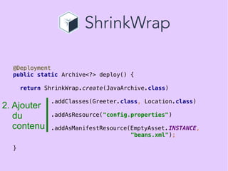 23
@Deployment
public static Archive<?> deploy() {
return ShrinkWrap.create(JavaArchive.class)
.addClasses(Greeter.class, Location.class)
.addAsResource("config.properties")
.addAsManifestResource(EmptyAsset.INSTANCE,
"beans.xml");
}
2. Ajouter
du
contenu
 