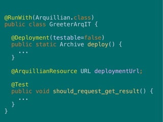 32
@RunWith(Arquillian.class)
public class GreeterArqIT {
@Deployment(testable=false)
public static Archive deploy() {
...
}
@ArquillianResource URL deploymentUrl;
@Test
public void should_request_get_result() {
...
}
}
 