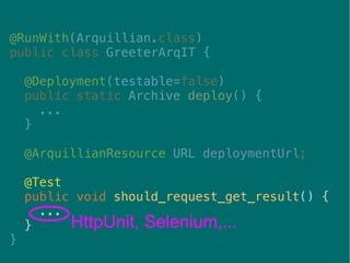 35
@RunWith(Arquillian.class)
public class GreeterArqIT {
@Deployment(testable=false)
public static Archive deploy() {
...
}
@ArquillianResource URL deploymentUrl;
@Test
public void should_request_get_result() {
...
}
}
HttpUnit, Selenium,...
 