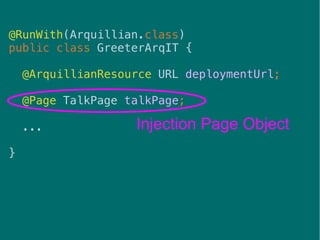 39
Injection Page Object
@RunWith(Arquillian.class)
public class GreeterArqIT {
@ArquillianResource URL deploymentUrl;
@Page TalkPage talkPage;
...
}
 