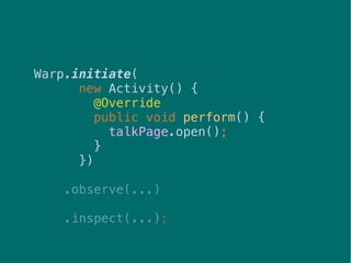 45
Warp.initiate(
new Activity() {
@Override
public void perform() {
talkPage.open();
}
})
.observe(...)
.inspect(...);
 