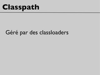Classpath
Géré par des classloaders
 