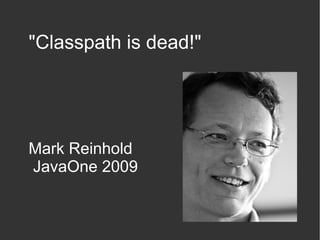 "Classpath is dead!"
Mark Reinhold
JavaOne 2009
 