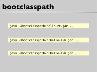 bootclasspath
java -Xbootclasspath:hello-rt.jar ...
java -Xbootclasspath/a:hello-lib.jar ...
java -Xbootclasspath/p:hello-lib.jar ...
 