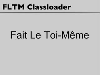 FLTM Classloader
Fait Le Toi-Même
 