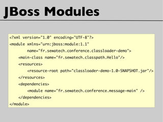 JBoss Modules
<?xml version="1.0" encoding="UTF-8"?>
<module xmlns="urn:jboss:module:1.1"
name="fr.sewatech.conference.classloader-demo">
<main-class name="fr.sewatech.classpath.Hello"/>
<resources>
<resource-root path="classloader-demo-1.0-SNAPSHOT.jar"/>
</resources>
<dependencies>
<module name="fr.sewatech.conference.message-main" />
</dependencies>
</module>
 