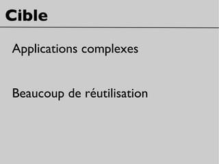 Cible
Applications complexes
Beaucoup de réutilisation
 
