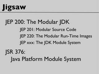 Jigsaw
JEP 200: The Modular JDK
JEP 201: Modular Source Code
JEP 220: The Modular Run-Time Images
JEP xxx: The JDK Module System
JSR 376:
Java Platform Module System
 