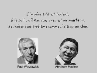J'imagine qu'il est tentant,
si le seul outil que vous avez est un marteau,
de traiter tout problème comme si c'était un clou.
Abraham MaslowPaul Watzlawick
 