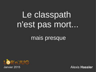 Alexis Hassler
Le classpath
n'est pas mort...
Janvier 2015
mais presque
 