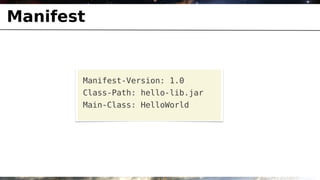 Manifest


       Manifest-Version: 1.0
       Class-Path: hello-lib.jar
       Main-Class: HelloWorld
 