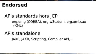 Endorsed

APIs standards hors JCP
   org.omg (CORBA), org.w3c.dom, org.xml.sax
    (XML)

APIs standalone
   JAXP, JAXB, Scripting, Compiler API,...
 