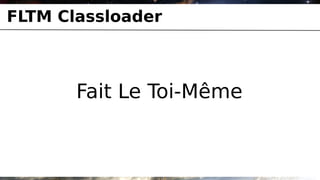 FLTM Classloader



       Fait Le Toi-Même
 