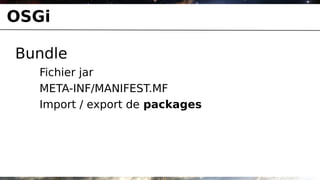 OSGi

Bundle
   Fichier jar
   META-INF/MANIFEST.MF
   Import / export de packages
 