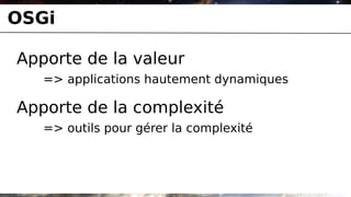 OSGi

Apporte de la valeur
   => applications hautement dynamiques

Apporte de la complexité
   => outils pour gérer la complexité
 