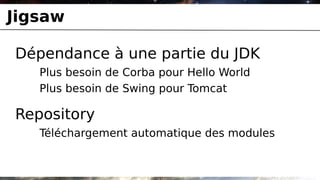 Jigsaw

Dépendance à une partie du JDK
   Plus besoin de Corba pour Hello World
   Plus besoin de Swing pour Tomcat

Repository
   Téléchargement automatique des modules
 