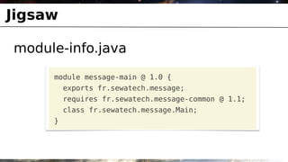 Jigsaw

module-info.java
     module message-main @ 1.0 {
         exports fr.sewatech.message;
         requires fr.sewatech.message-common @ 1.1;
         class fr.sewatech.message.Main;
     }
 