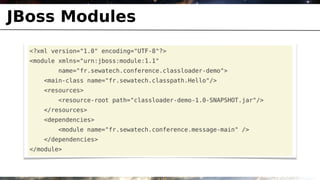 JBoss Modules
  <?xml version="1.0" encoding="UTF-8"?>
  <module xmlns="urn:jboss:module:1.1"
         name="fr.sewatech.conference.classloader-demo">
     <main-class name="fr.sewatech.classpath.Hello"/>
     <resources>
         <resource-root path="classloader-demo-1.0-SNAPSHOT.jar"/>
     </resources>
     <dependencies>
         <module name="fr.sewatech.conference.message-main" />
     </dependencies>
  </module>
 